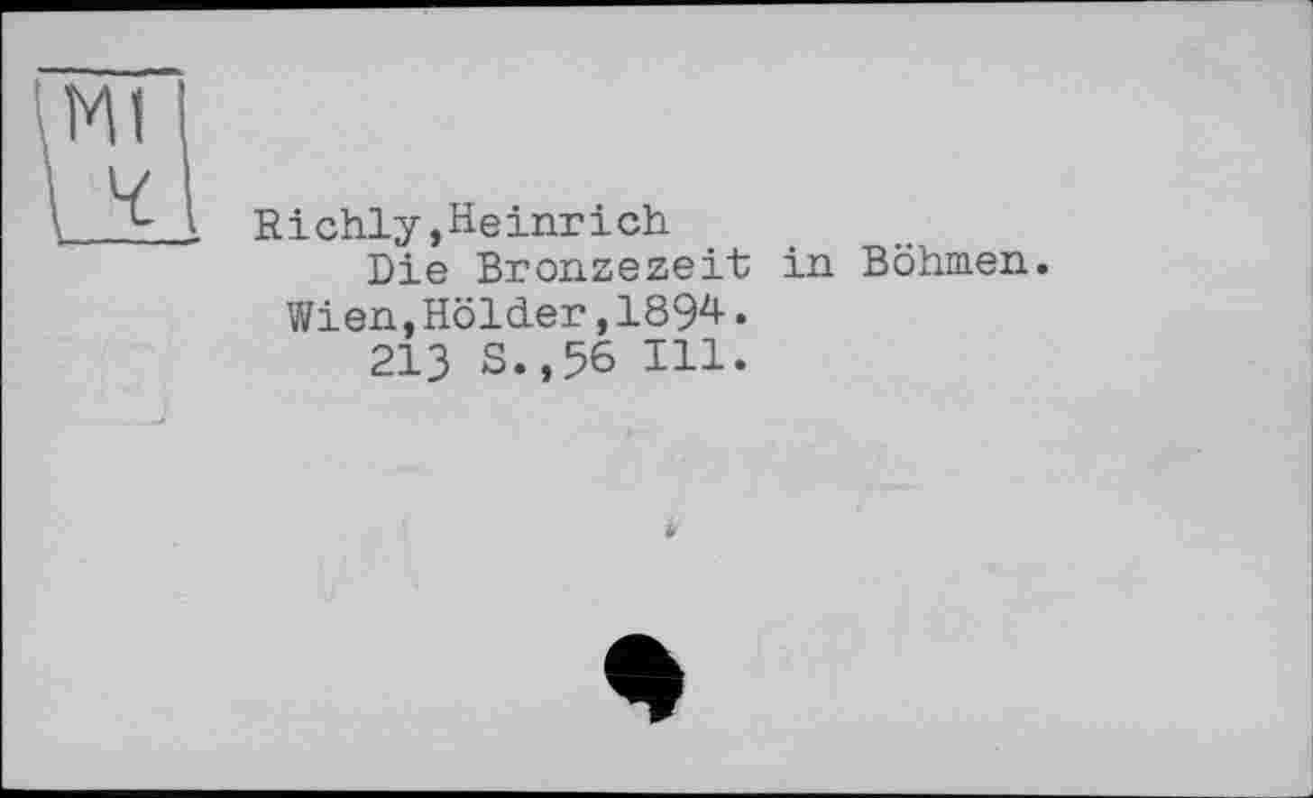 ﻿R і chly,He inr і ch
Die Bronzezeit Wien,Holder,1894.
213 S.,56 Ul-
in Böhmen.